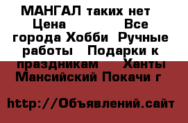 МАНГАЛ таких нет › Цена ­ 40 000 - Все города Хобби. Ручные работы » Подарки к праздникам   . Ханты-Мансийский,Покачи г.